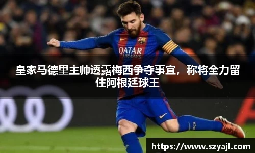 皇家马德里主帅透露梅西争夺事宜，称将全力留住阿根廷球王