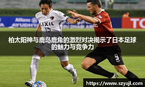 柏太阳神与鹿岛鹿角的激烈对决揭示了日本足球的魅力与竞争力